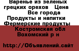 Варенье из зеленых грецких орехов › Цена ­ 400 - Все города Продукты и напитки » Фермерские продукты   . Костромская обл.,Вохомский р-н